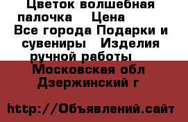  Цветок-волшебная палочка. › Цена ­ 500 - Все города Подарки и сувениры » Изделия ручной работы   . Московская обл.,Дзержинский г.